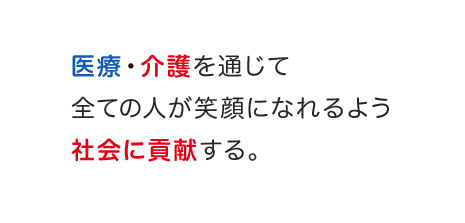 医療・介護を通じて全ての人が笑顔になれるよう社会に貢献する。